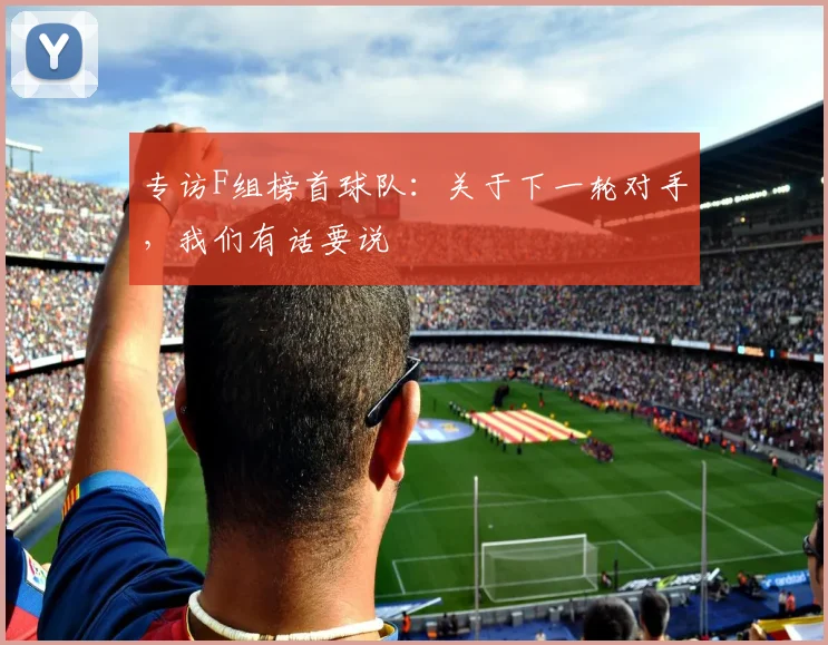 专访F组榜首球队：关于下一轮对手，我们有话要说
