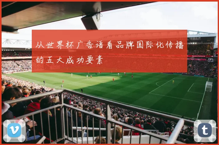 从世界杯广告语看品牌国际化传播的五大成功要素