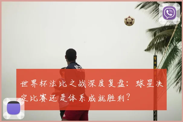 世界杯法比之战深度复盘：球星决定比赛还是体系成就胜利？