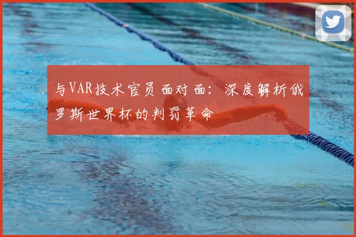 与VAR技术官员面对面：深度解析俄罗斯世界杯的判罚革命