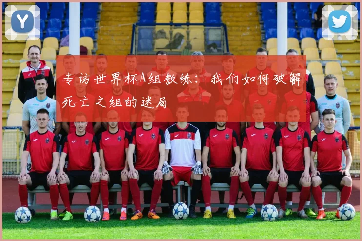 专访世界杯A组教练：我们如何破解死亡之组的迷局