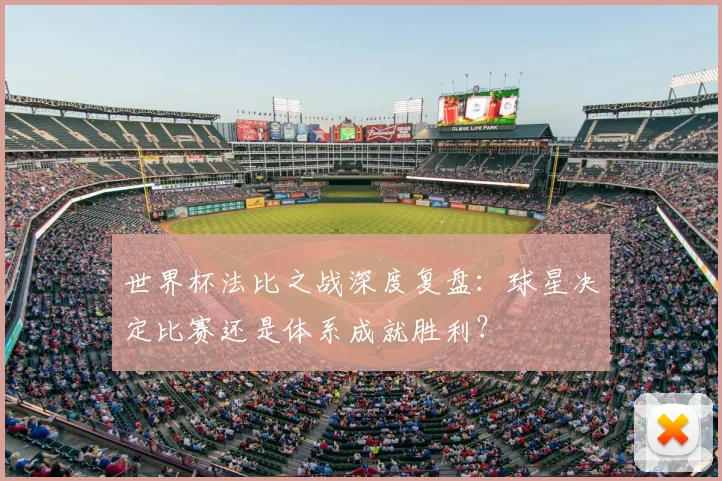 世界杯法比之战深度复盘：球星决定比赛还是体系成就胜利？