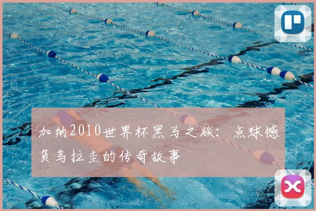 加纳2010世界杯黑马之旅：点球憾负乌拉圭的传奇故事