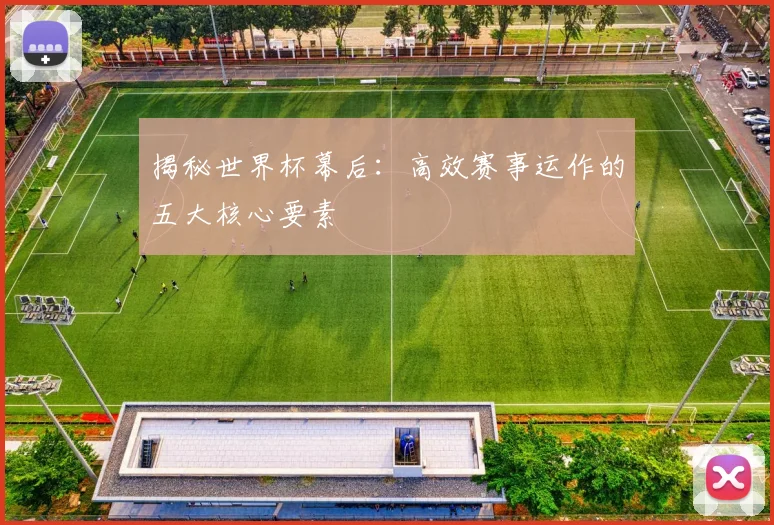 揭秘世界杯幕后：高效赛事运作的五大核心要素