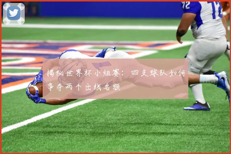 揭秘世界杯小组赛：四支球队如何争夺两个出线名额