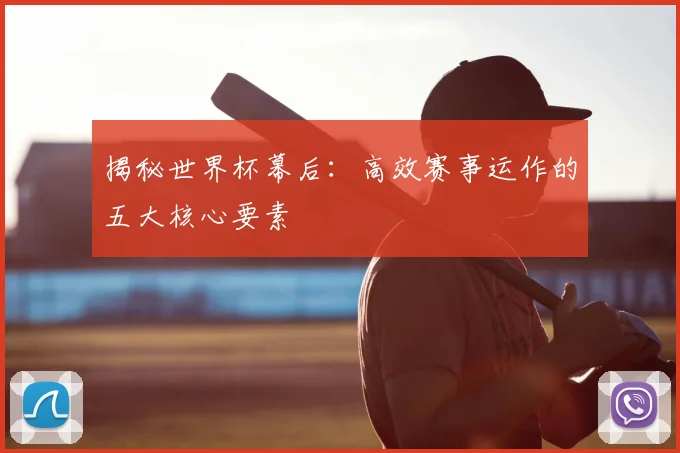 揭秘世界杯幕后：高效赛事运作的五大核心要素