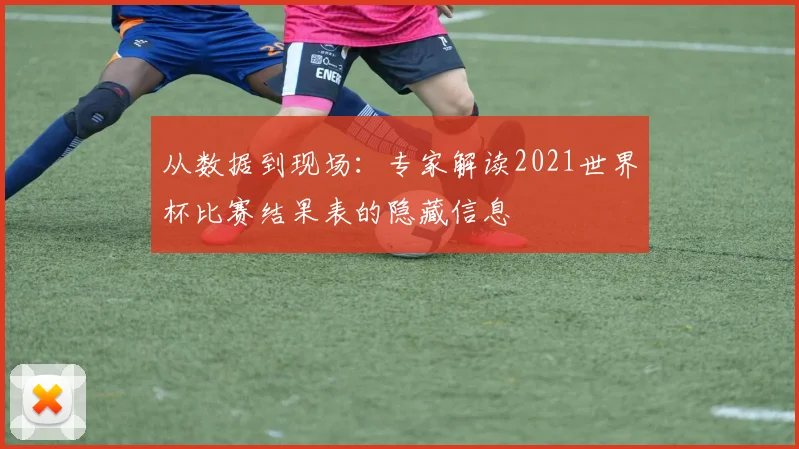 从数据到现场:专家解读2021世界杯比赛结果表的隐藏信息