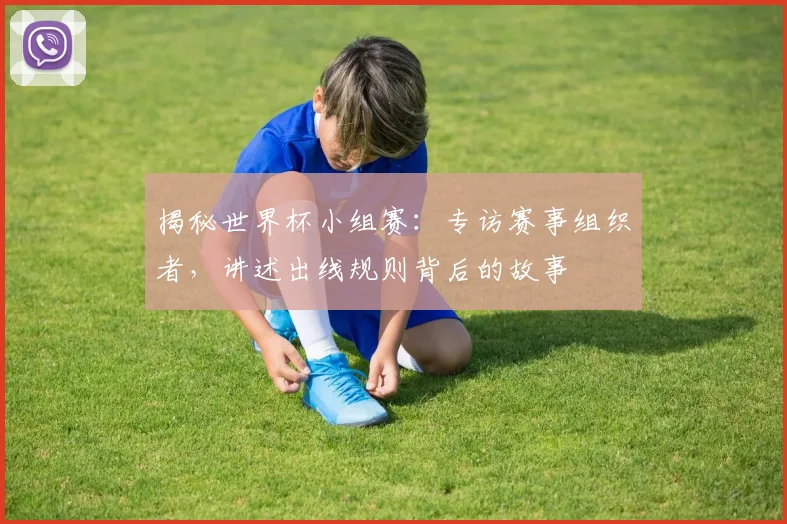 揭秘世界杯小组赛：专访赛事组织者，讲述出线规则背后的故事