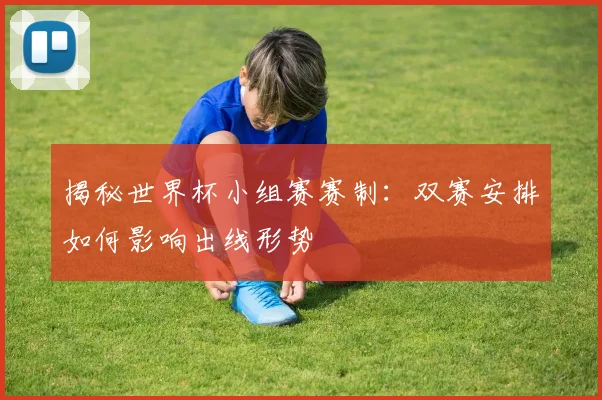 揭秘世界杯小组赛赛制：双赛安排如何影响出线形势