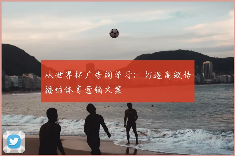 从世界杯广告词学习：打造高效传播的体育营销文案