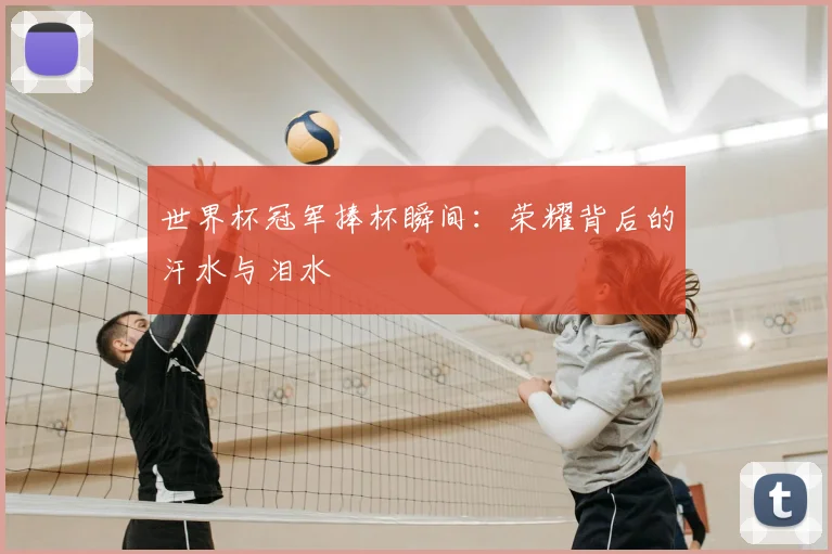 世界杯冠军捧杯瞬间:荣耀背后的汗水与泪水