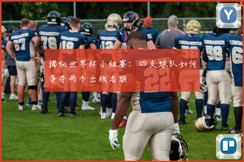 揭秘世界杯小组赛：四支球队如何争夺两个出线名额