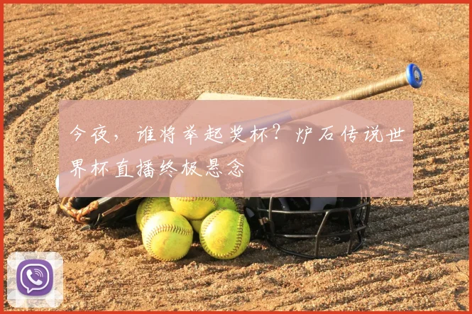 今夜，谁将举起奖杯？炉石传说世界杯直播终极悬念