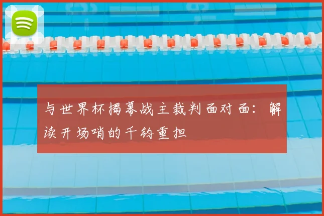 与世界杯揭幕战主裁判面对面：解读开场哨的千钧重担