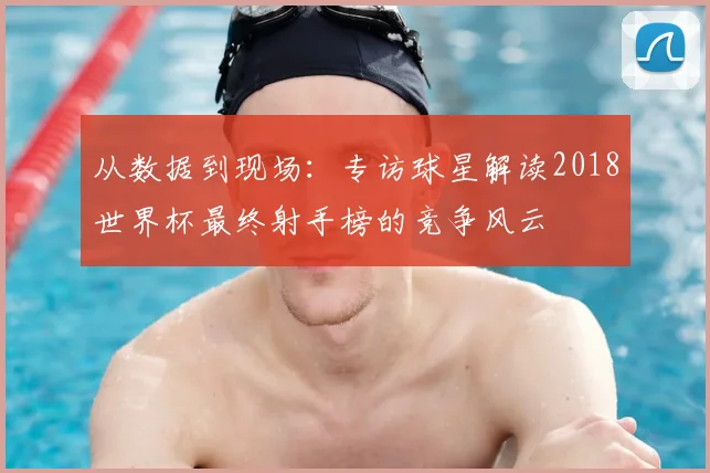 从数据到现场：专访球星解读2018世界杯最终射手榜的竞争风云