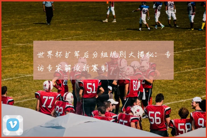 世界杯扩军后分组规则大揭秘：专访专家解读新赛制