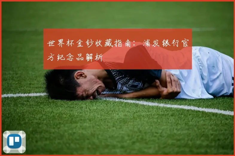 世界杯金钞收藏指南:浦发银行官方纪念品解析