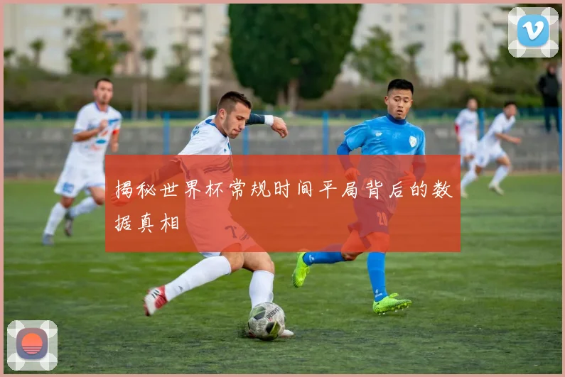 揭秘世界杯常规时间平局背后的数据真相