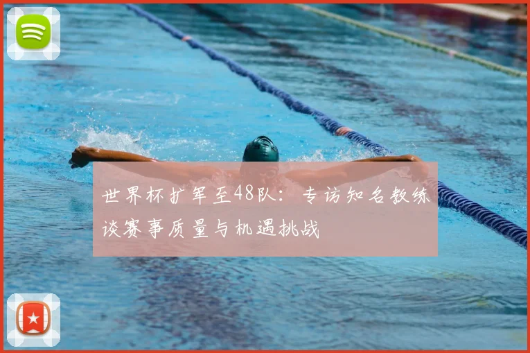 世界杯扩军至48队:专访知名教练谈赛事质量与机遇挑战