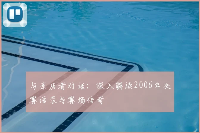 与亲历者对话：深入解读2006年决赛语录与赛场传奇