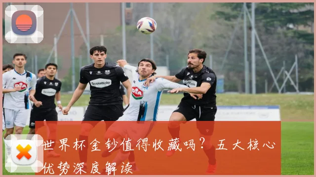 世界杯金钞值得收藏吗？五大核心优势深度解读
