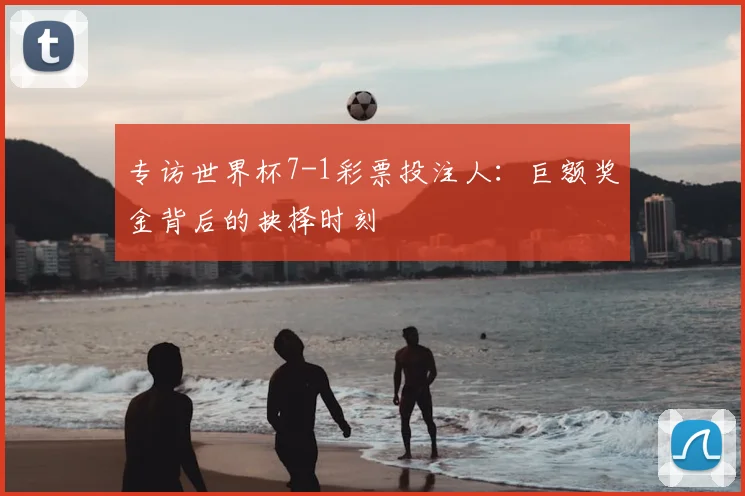 专访世界杯7-1彩票投注人:巨额奖金背后的抉择时刻