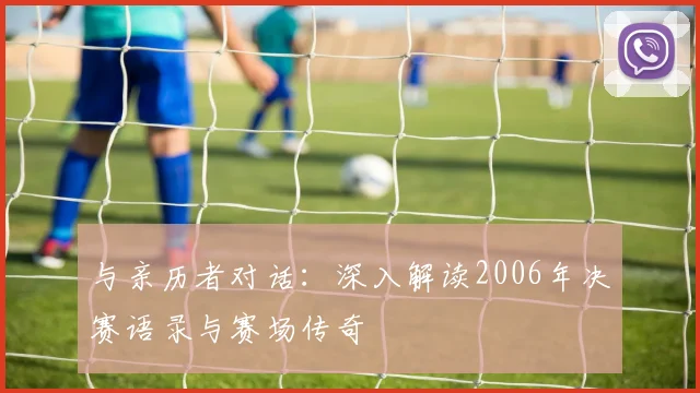 与亲历者对话:深入解读2006年决赛语录与赛场传奇