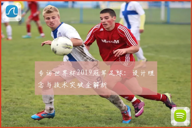 专访世界杯2019冠军足球：设计理念与技术突破全解析