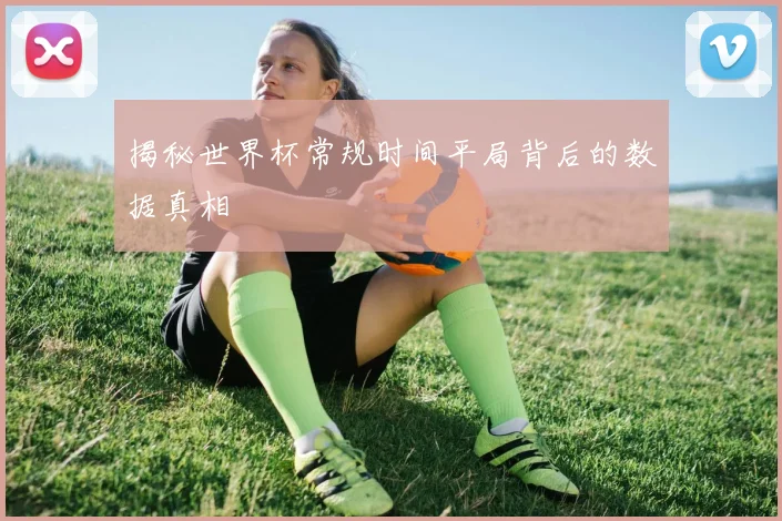 揭秘世界杯常规时间平局背后的数据真相