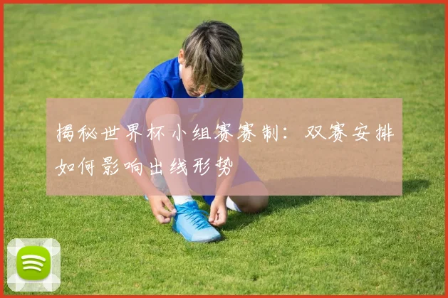 揭秘世界杯小组赛赛制：双赛安排如何影响出线形势