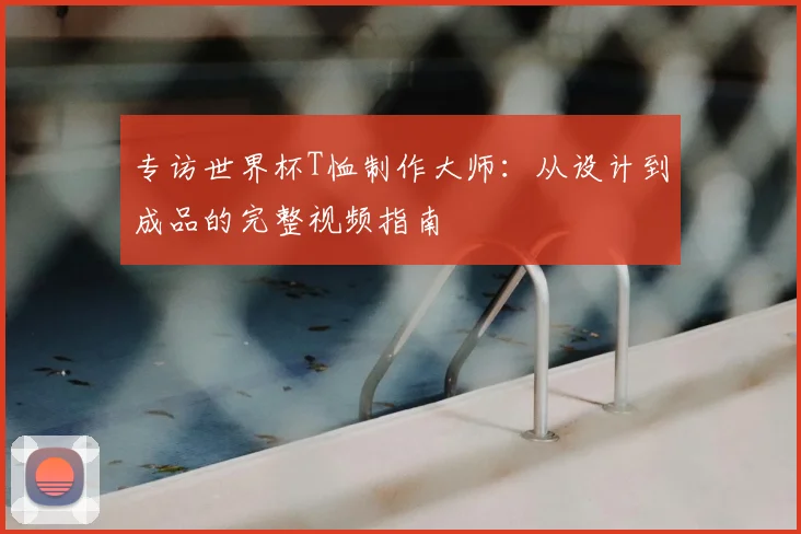 专访世界杯T恤制作大师：从设计到成品的完整视频指南