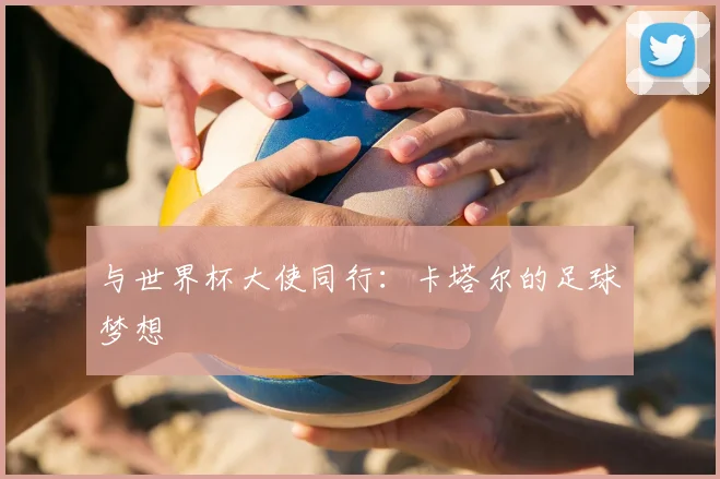 与世界杯大使同行:卡塔尔的足球梦想