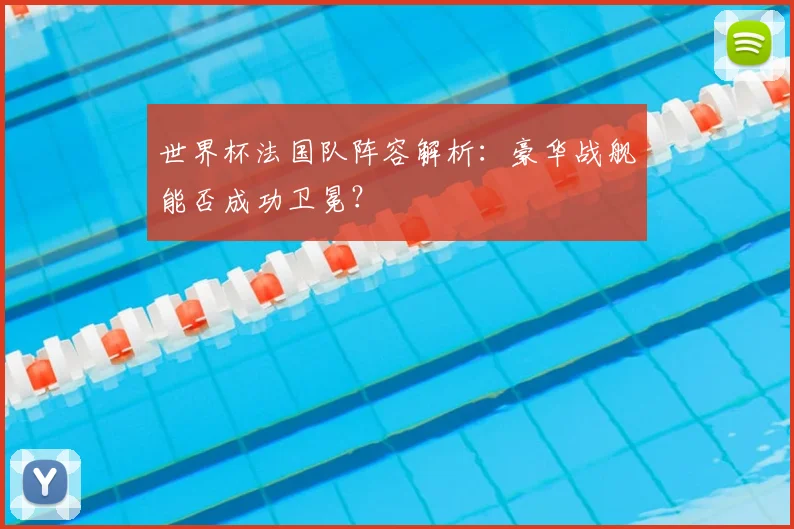 世界杯法国队阵容解析：豪华战舰能否成功卫冕？