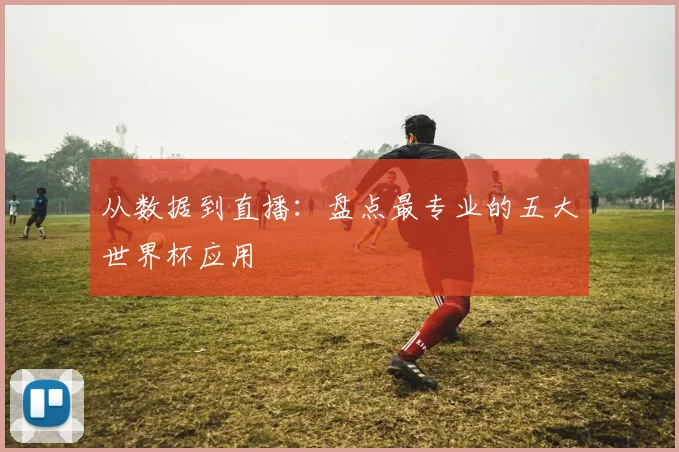 从数据到直播:盘点最专业的五大世界杯应用