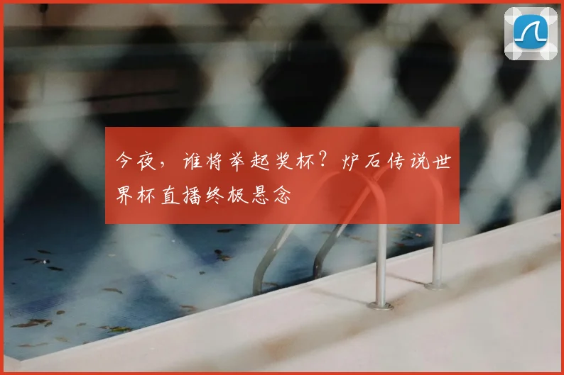 今夜，谁将举起奖杯？炉石传说世界杯直播终极悬念
