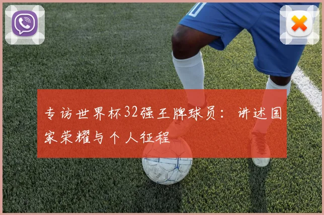 专访世界杯32强王牌球员：讲述国家荣耀与个人征程