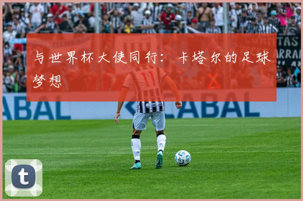 与世界杯大使同行:卡塔尔的足球梦想