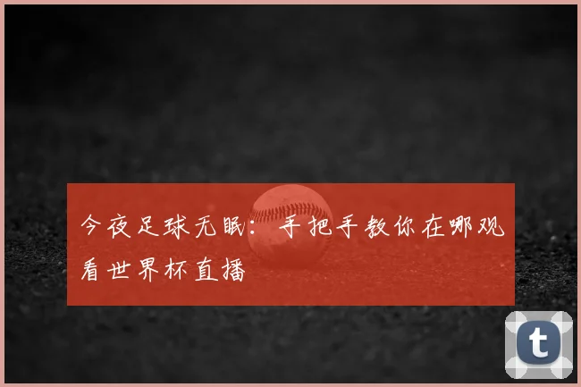 今夜足球无眠：手把手教你在哪观看世界杯直播