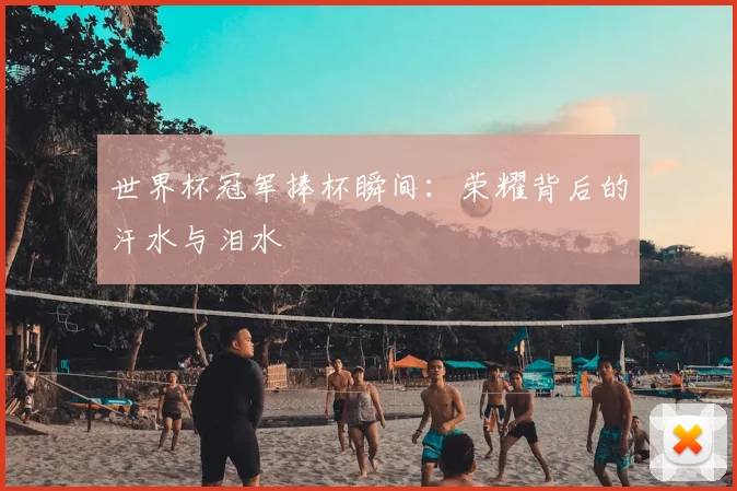 世界杯冠军捧杯瞬间：荣耀背后的汗水与泪水