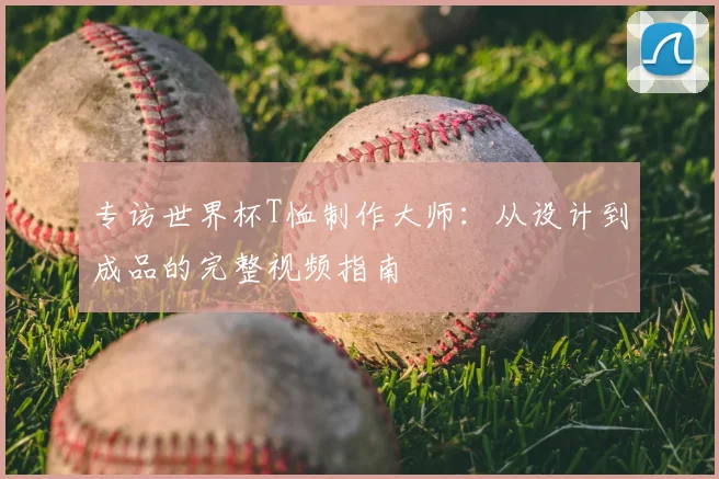 专访世界杯T恤制作大师：从设计到成品的完整视频指南