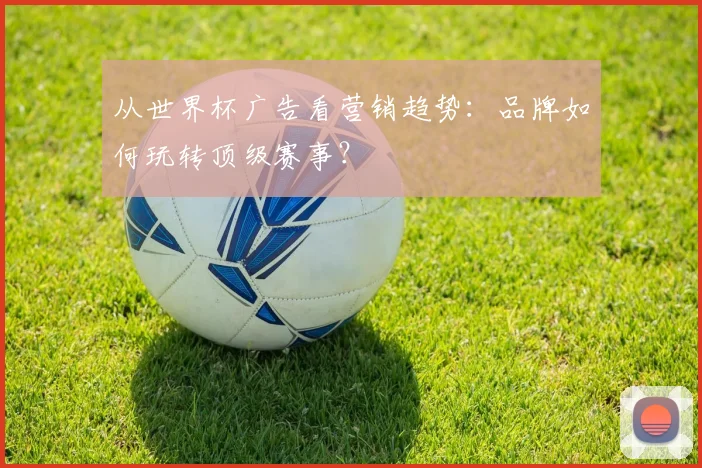 从世界杯广告看营销趋势:品牌如何玩转顶级赛事?