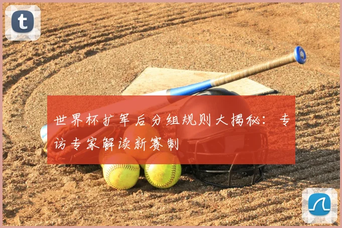 世界杯扩军后分组规则大揭秘：专访专家解读新赛制